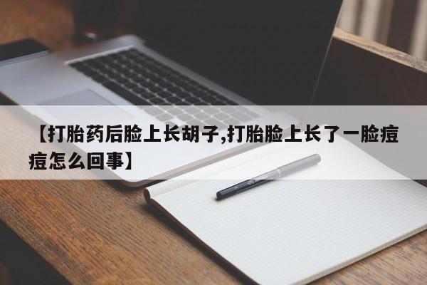 网上流产药专卖微信,【打胎药后脸上长胡子,打胎脸上长了一脸痘痘怎么回事】