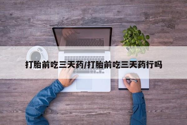 网上流产药专卖微信,打胎前吃三天药/打胎前吃三天药行吗