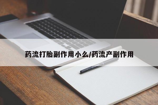 网上流产药专卖微信,药流打胎副作用小么/药流产副作用