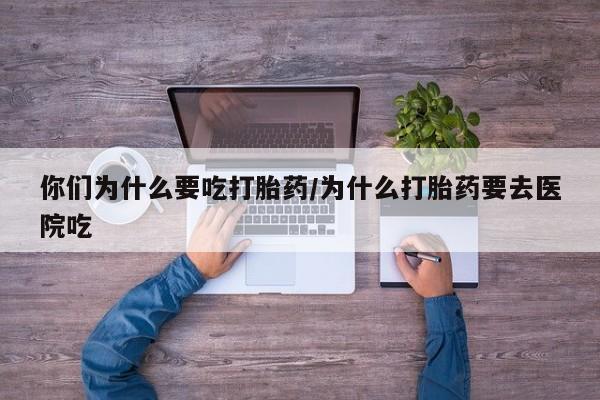 网上流产药专卖微信,你们为什么要吃打胎药/为什么打胎药要去医院吃
