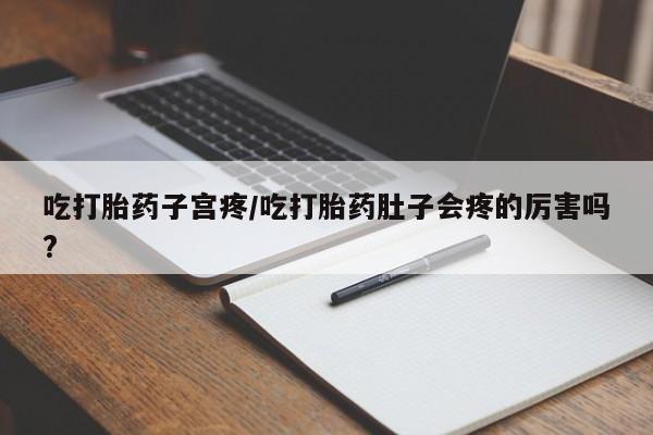 网上流产药专卖微信,吃打胎药子宫疼/吃打胎药肚子会疼的厉害吗?