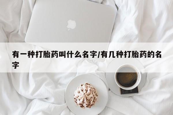网上流产药专卖微信,有一种打胎药叫什么名字/有几种打胎药的名字