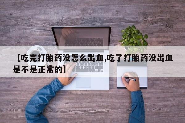 网上流产药专卖微信,【吃完打胎药没怎么出血,吃了打胎药没出血是不是正常的】