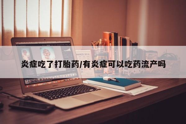 网上流产药专卖微信,炎症吃了打胎药/有炎症可以吃药流产吗