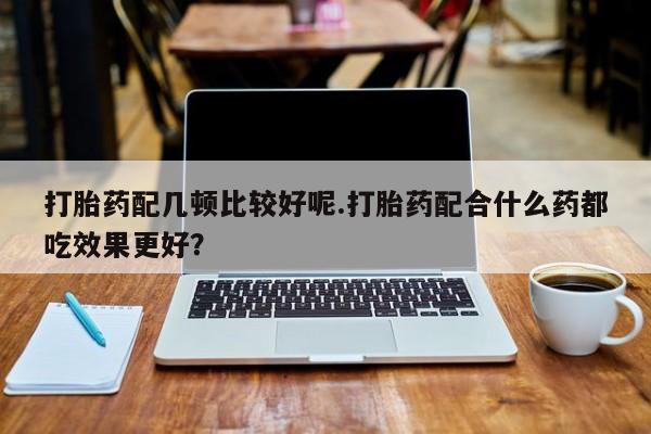 网上流产药专卖微信,打胎药配几顿比较好呢.打胎药配合什么药都吃效果更好？