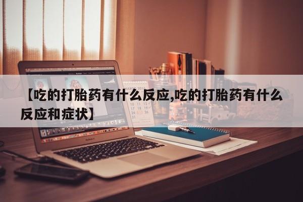 网上流产药专卖微信,【吃的打胎药有什么反应,吃的打胎药有什么反应和症状】