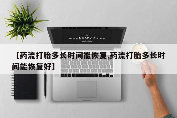 网上流产药专卖微信,【药流打胎多长时间能恢复,药流打胎多长时间能恢复好】