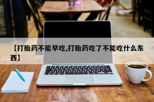 网上流产药专卖微信,【打胎药不能早吃,打胎药吃了不能吃什么东西】