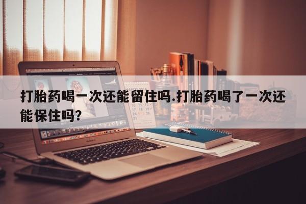网上流产药专卖微信,打胎药喝一次还能留住吗.打胎药喝了一次还能保住吗？