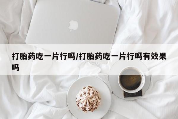 网上流产药专卖微信,打胎药吃一片行吗/打胎药吃一片行吗有效果吗