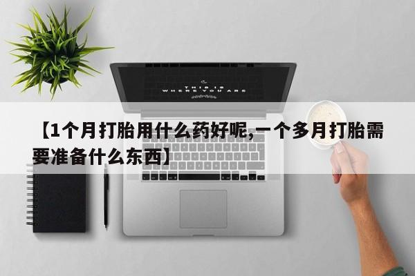 网上流产药专卖微信,【1个月打胎用什么药好呢,一个多月打胎需要准备什么东西】
