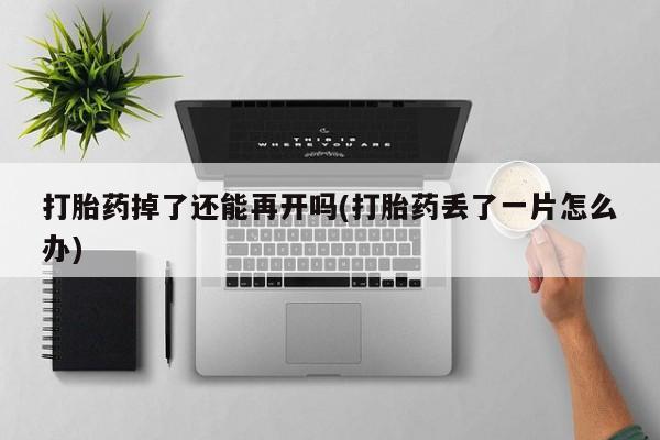网上流产药专卖微信,打胎药掉了还能再开吗(打胎药丢了一片怎么办)