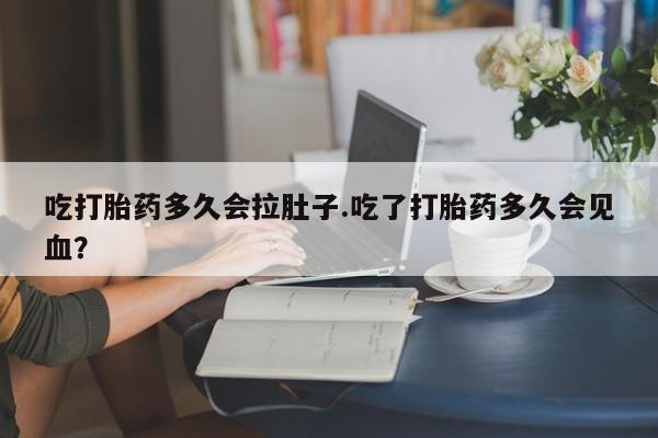 网上流产药专卖微信,吃打胎药多久会拉肚子.吃了打胎药多久会见血？