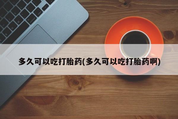 网上流产药专卖微信,多久可以吃打胎药(多久可以吃打胎药啊)