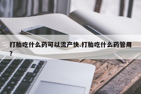 网上流产药专卖微信,打胎吃什么药可以流产快.打胎吃什么药管用？