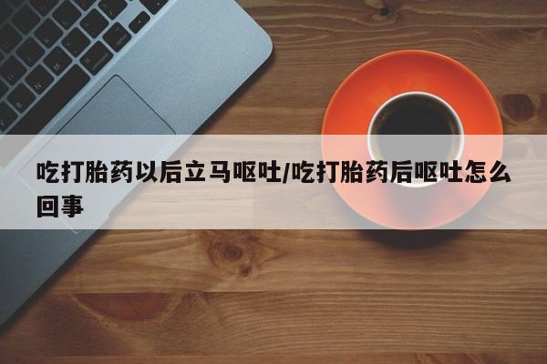 网上流产药专卖微信,吃打胎药以后立马呕吐/吃打胎药后呕吐怎么回事