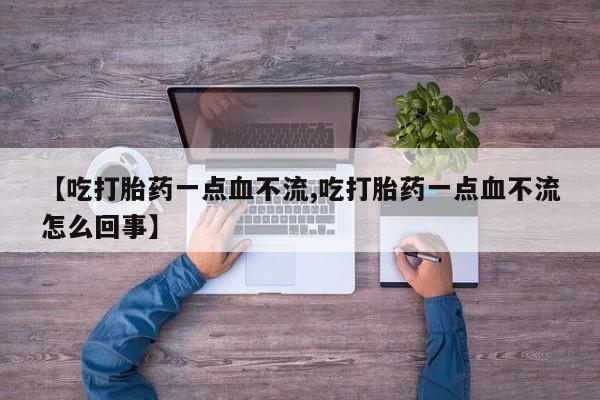 网上流产药专卖微信,【吃打胎药一点血不流,吃打胎药一点血不流怎么回事】