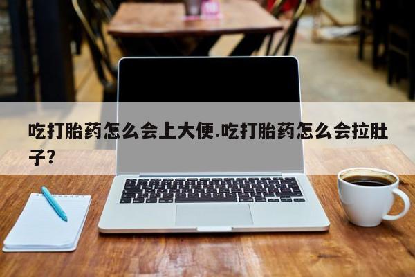 网上流产药专卖微信,吃打胎药怎么会上大便.吃打胎药怎么会拉肚子？