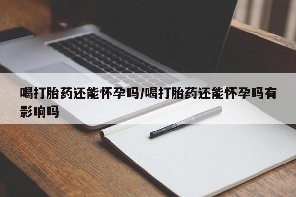 网上流产药专卖微信,喝打胎药还能怀孕吗/喝打胎药还能怀孕吗有影响吗