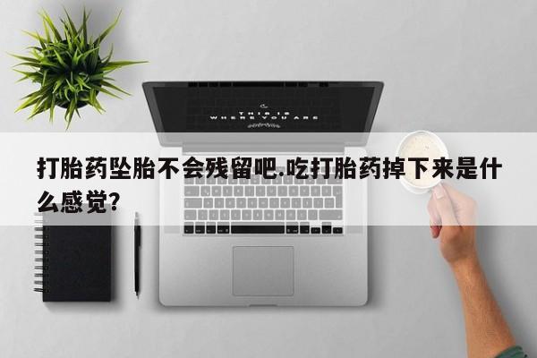 网上流产药专卖微信,打胎药坠胎不会残留吧.吃打胎药掉下来是什么感觉？