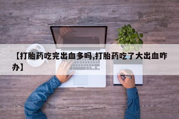 网上流产药专卖微信,【打胎药吃完出血多吗,打胎药吃了大出血咋办】