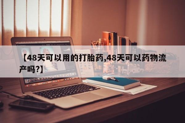 网上流产药专卖微信,【48天可以用的打胎药,48天可以药物流产吗?】