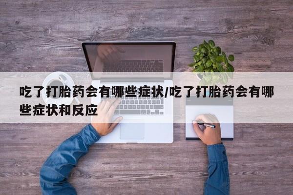 网上流产药专卖微信,吃了打胎药会有哪些症状/吃了打胎药会有哪些症状和反应