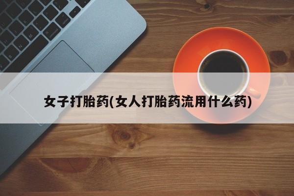 网上流产药专卖微信,女子打胎药(女人打胎药流用什么药)
