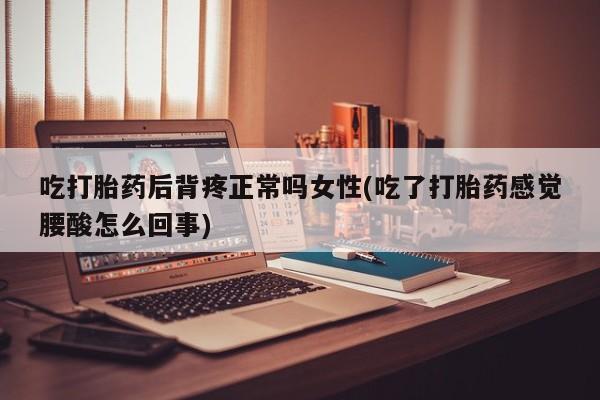网上流产药专卖微信,吃打胎药后背疼正常吗女性(吃了打胎药感觉腰酸怎么回事)