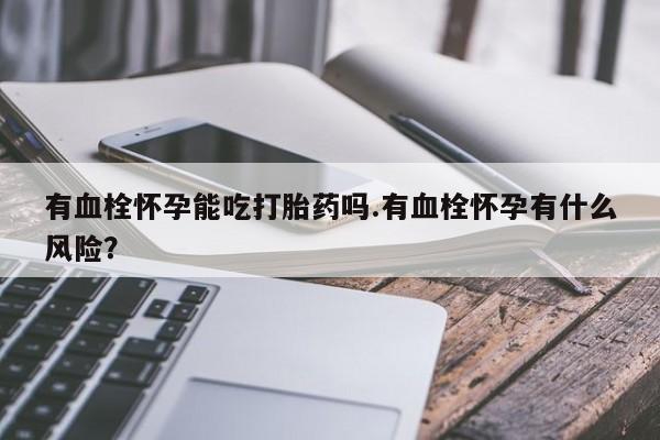 网上流产药专卖微信,有血栓怀孕能吃打胎药吗.有血栓怀孕有什么风险？