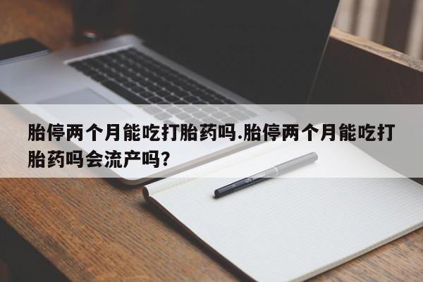 网上流产药专卖微信,胎停两个月能吃打胎药吗.胎停两个月能吃打胎药吗会流产吗？