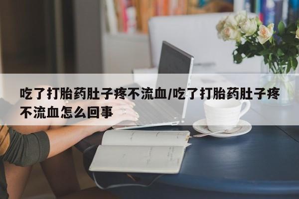 网上流产药专卖微信,吃了打胎药肚子疼不流血/吃了打胎药肚子疼不流血怎么回事