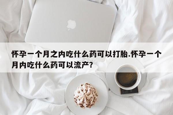 网上流产药专卖微信,怀孕一个月之内吃什么药可以打胎.怀孕一个月内吃什么药可以流产?
