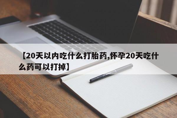 网上流产药专卖微信,【20天以内吃什么打胎药,怀孕20天吃什么药可以打掉】