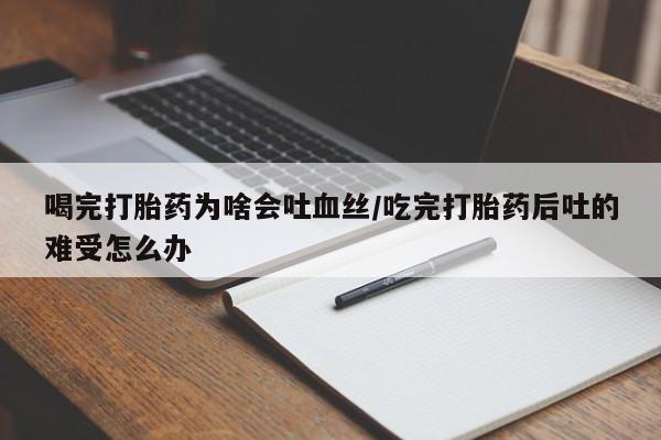 网上流产药专卖微信,喝完打胎药为啥会吐血丝/吃完打胎药后吐的难受怎么办